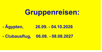 Gruppenreisen:  - Ägypten,          26.09. - 04.10.2026  - Clubausflug,    06.08. - 08.08.2027