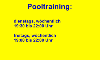 Pooltraining:  dienstags, wöchentlich 19:30 bis 22:00 Uhr  freitags, wöchentlich 19:00 bis 22:00 Uhr